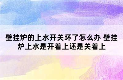 壁挂炉的上水开关坏了怎么办 壁挂炉上水是开着上还是关着上